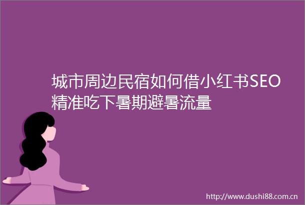 城市周边民宿如何借小红书SEO精准吃下暑期避暑流量
