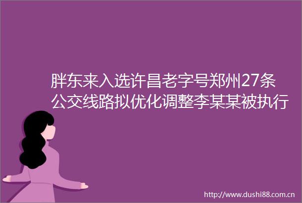 胖东来入选许昌老字号郑州27条公交线路拟优化调整李某某被执行死刑