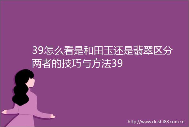 39怎么看是和田玉还是翡翠区分两者的技巧与方法39