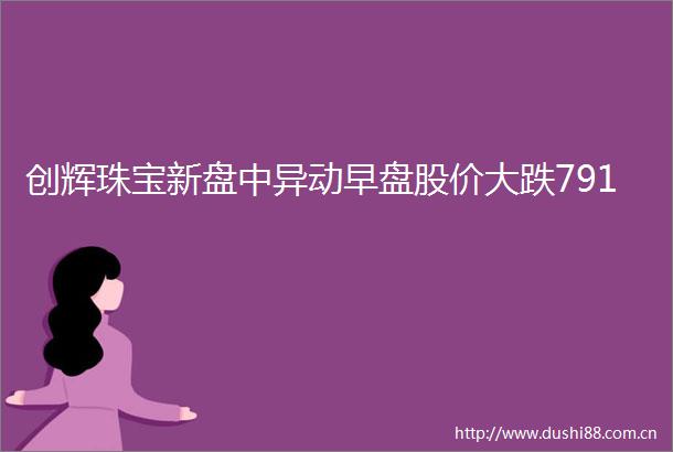创辉珠宝新盘中异动早盘股价大跌791