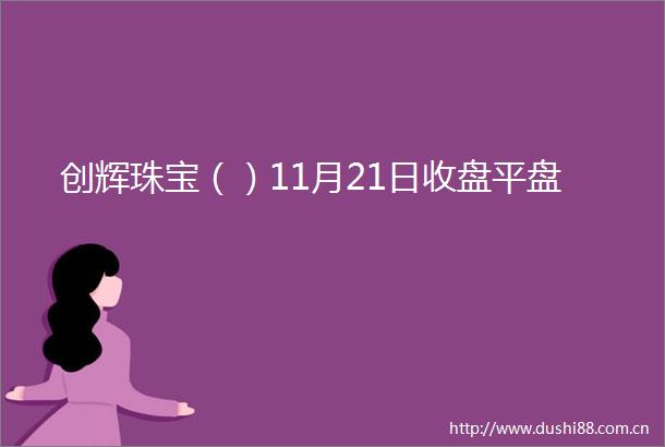 创辉珠宝（）11月21日收盘平盘