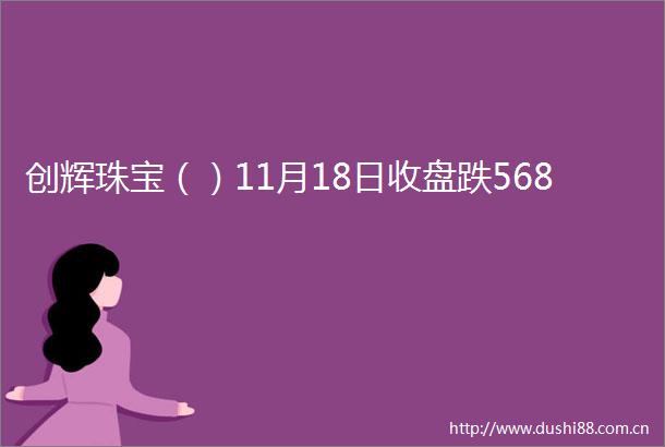 创辉珠宝（）11月18日收盘跌568