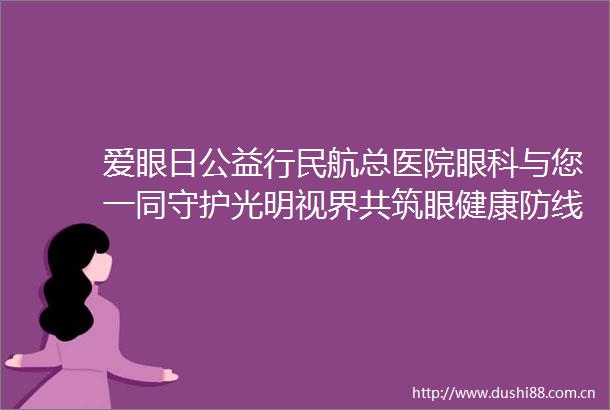 爱眼日公益行民航总医院眼科与您一同守护光明视界共筑眼健康防线