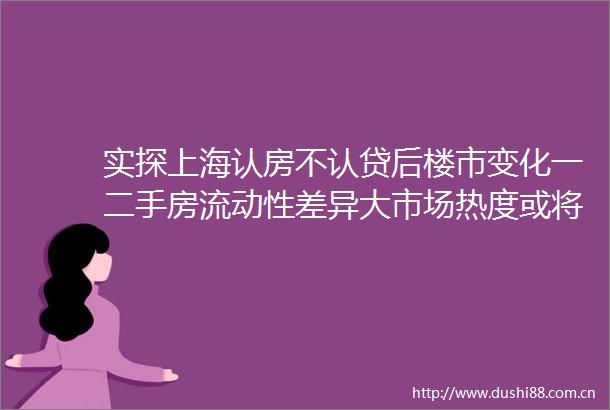 实探上海认房不认贷后楼市变化一二手房流动性差异大市场热度或将阶段性回升｜一探