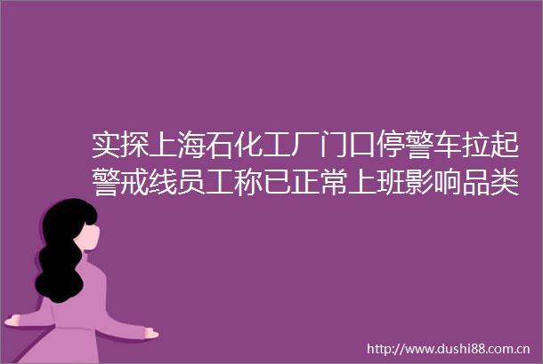 实探上海石化工厂门口停警车拉起警戒线员工称已正常上班影响品类乙二醇供应增量超需求