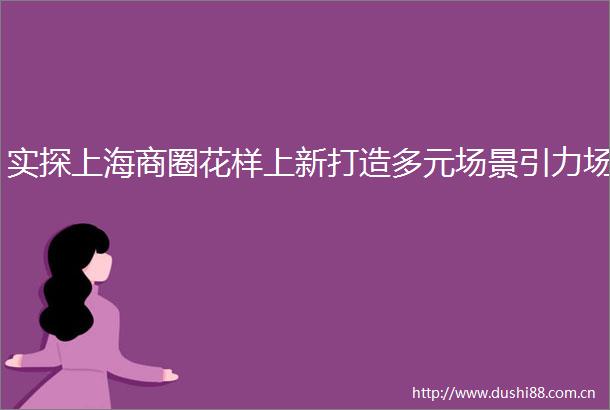 实探上海商圈花样上新打造多元场景引力场