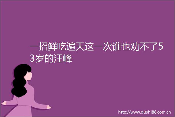 一招鲜吃遍天这一次谁也劝不了53岁的汪峰