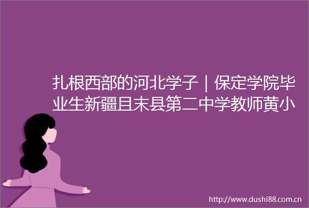 扎根西部的河北学子｜保定学院毕业生新疆且末县第二中学教师黄小凤歌唱祖国是她教会学生的第一首歌