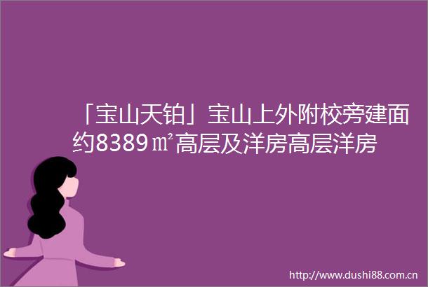 「宝山天铂」宝山上外附校旁建面约8389㎡高层及洋房高层洋房均精装交付总价250万起