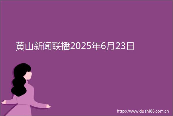 黄山新闻联播2025年6月23日