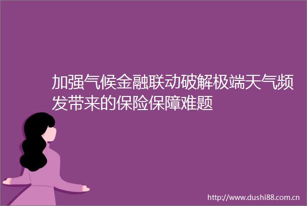 加强气候金融联动破解极端天气频发带来的保险保障难题