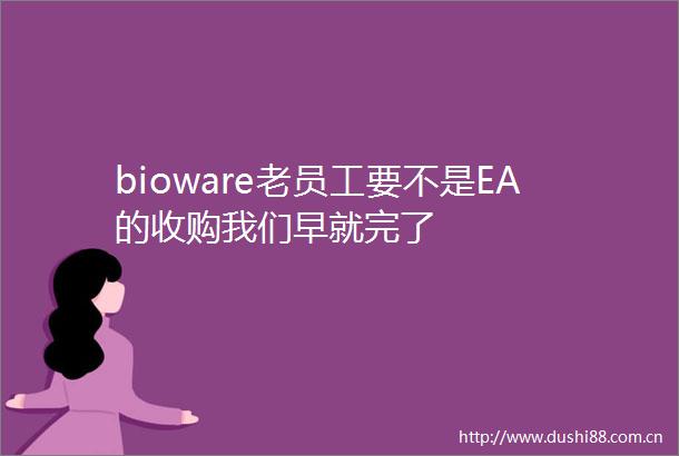bioware老员工要不是EA的收购我们早就完了