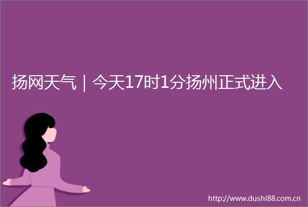 扬网天气｜今天17时1分扬州正式进入