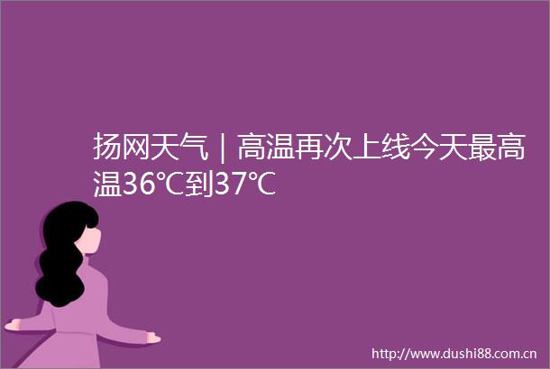 扬网天气｜高温再次上线今天最高温36℃到37℃