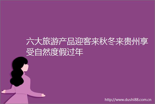 六大旅游产品迎客来秋冬来贵州享受自然度假过年