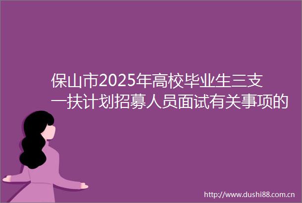 保山市2025年高校毕业生三支一扶计划招募人员面试有关事项的通知