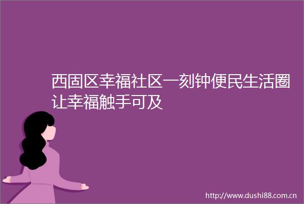 西固区幸福社区一刻钟便民生活圈让幸福触手可及