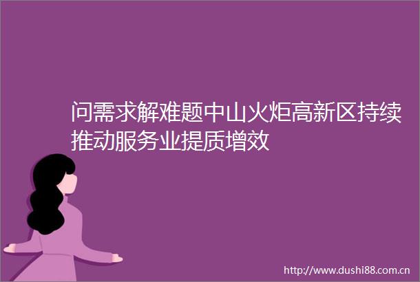 问需求解难题中山火炬高新区持续推动服务业提质增效