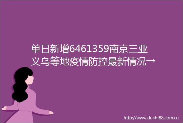 单日新增6461359南京三亚义乌等地疫情防控最新情况→