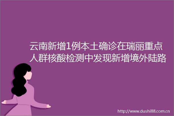 云南新增1例本土确诊在瑞丽重点人群核酸检测中发现新增境外陆路输入确诊病例6例无症状感染者1例