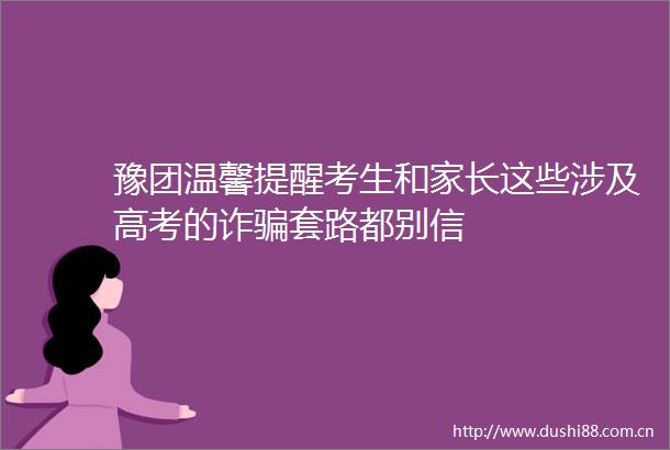 豫团温馨提醒考生和家长这些涉及高考的诈套路都别信