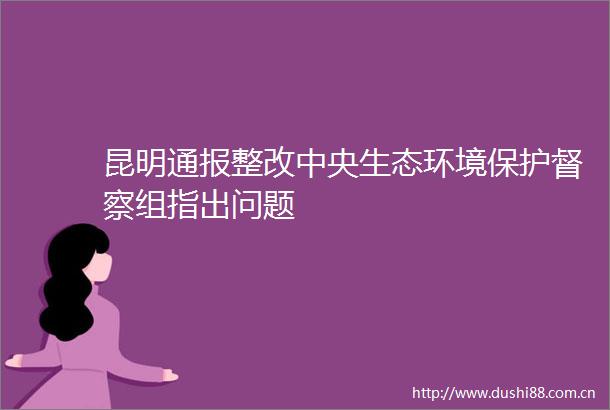 昆明通报整改中央生态环境保护督察组指出问题
