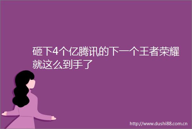 砸下4个亿腾讯的下一个王者荣耀就这么到手了