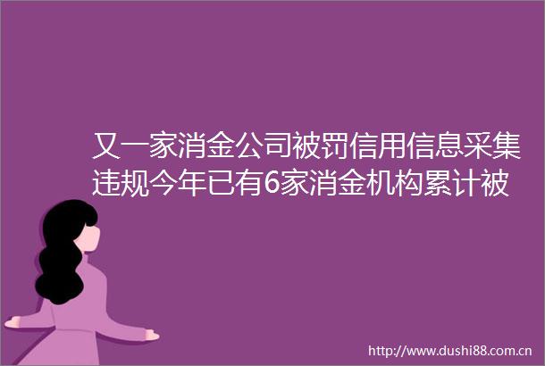 又一家消金公司信用信息采集今年已有6家消金机构累计600万元