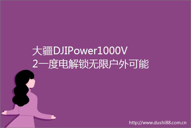大疆DJIPower1000V2一度电解锁无限户外可能