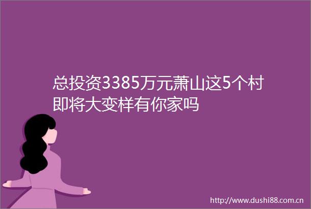 总投资3385万元萧山这5个村即将大变样有你家吗