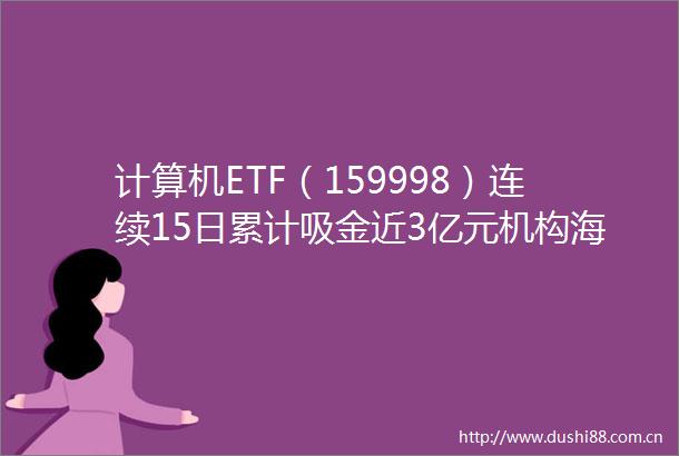 计算机ETF（159998）连续15日累计吸金近3亿元机构海外映射驱动市场风格轮动下AI产业链或迎反弹