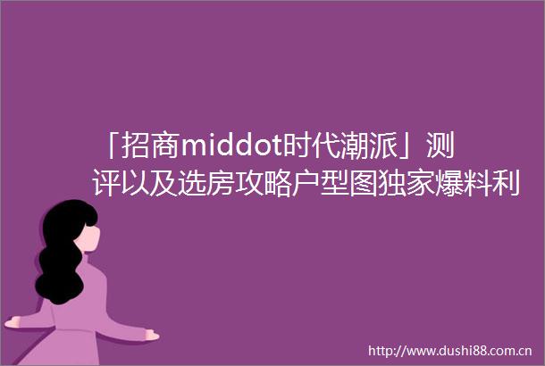 「招商middot时代潮派」测评以及选房攻略户型图独家爆料利弊优点缺点分析一文读懂在售户型和价格附详细资料