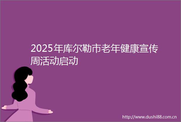 2025年库尔勒市老年健康宣传周活动启动