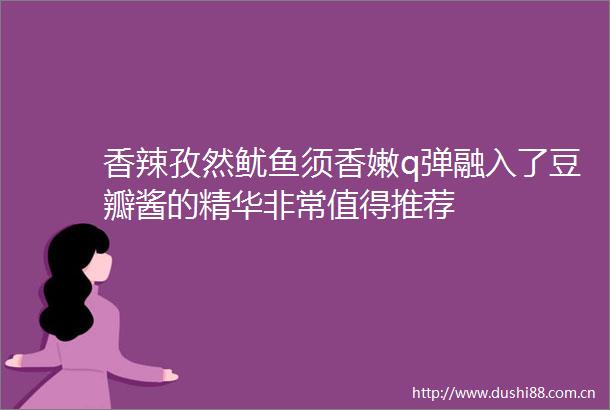 香辣孜然鱿鱼须香嫩q弹融入了豆瓣酱的精华非常值得推荐