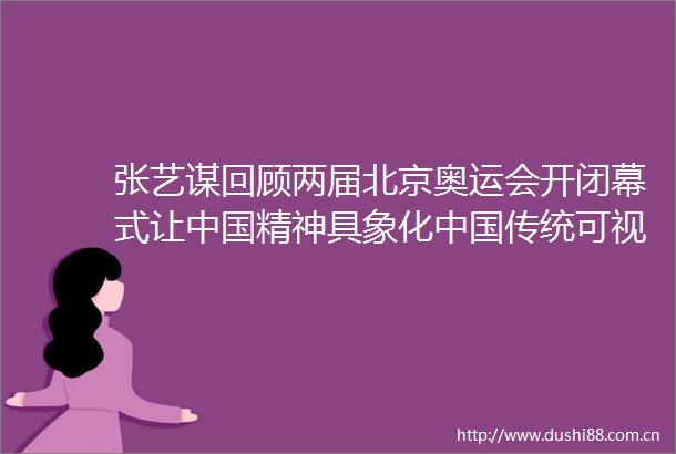张艺谋回顾两届北京奥运会开闭幕式让精神具象化传统可视化