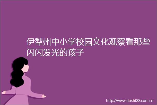 伊犁州中小学校园文化观察看那些闪闪发光的孩子
