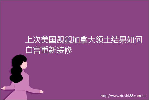上次美国觊觎加拿大领土结果如何白宫重新装修