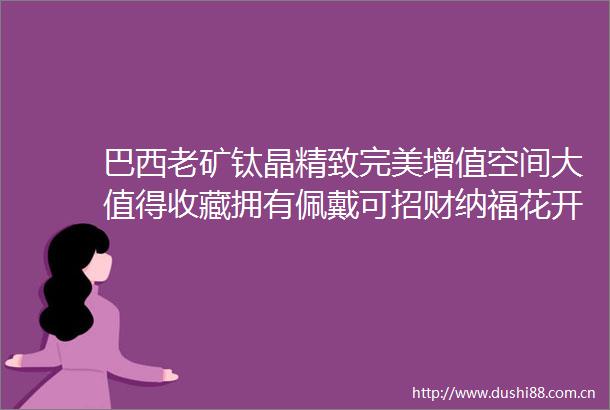 巴西老矿钛晶精致完美增值空间大值得收藏拥有佩戴可招财纳福花开富贵保一生平安单星宏巴西珠宝缘