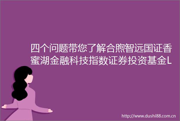 四个问题带您了解合煦智远国证香蜜湖金融科技指数证券投资基金LOF
