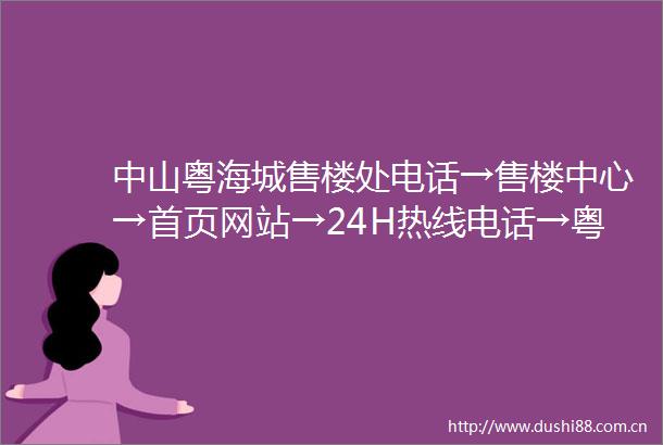 中山粤海城售楼处电话→售楼中心→首页网站→24H热线电话→粤海城位置→售楼处电话