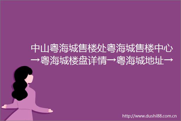 中山粤海城售楼处粤海城售楼中心→粤海城楼盘详情→粤海城地址→户型→价格