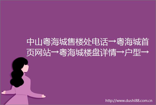 中山粤海城售楼处电话→粤海城首页网站→粤海城楼盘详情→户型→价格→配套