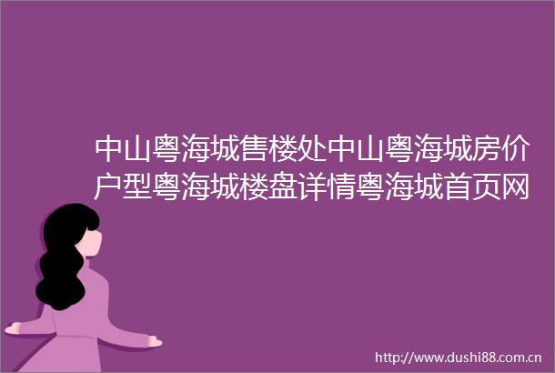 中山粤海城售楼处中山粤海城房价户型粤海城楼盘详情粤海城首页网站
