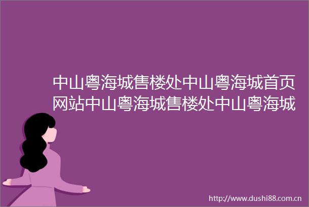 中山粤海城售楼处中山粤海城首页网站中山粤海城售楼处中山粤海城欢迎您户型价格容积率样板房配套详情售楼处