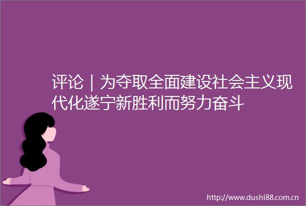 评论｜为夺取全面建设社会主义现代化遂宁新胜利而努力奋斗