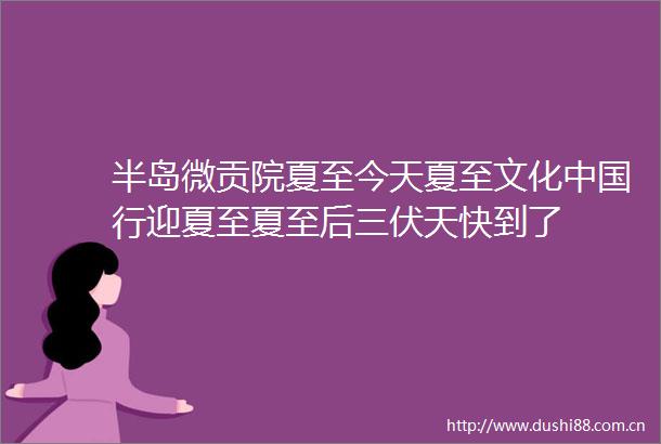 半岛微贡院夏至今天夏至文化行迎夏至夏至后三伏天快到了