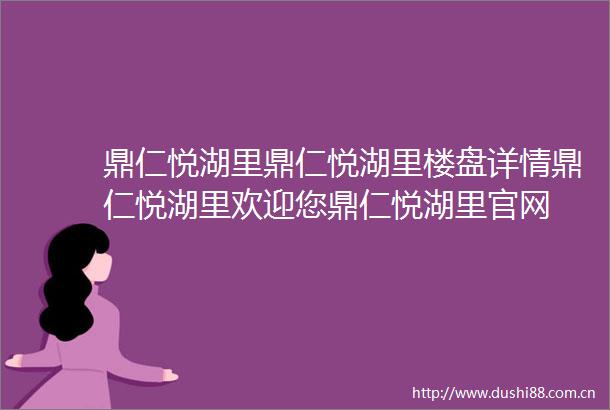 鼎仁悦湖里鼎仁悦湖里楼盘详情鼎仁悦湖里欢迎您鼎仁悦湖里官网