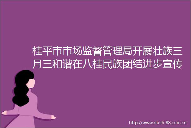 桂平市市场监督管理局开展壮族三月三和谐在八桂民族团结进步宣传教育活动
