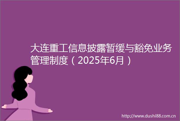 大连重工信息披露暂缓与豁免业务管理制度（2025年6月）