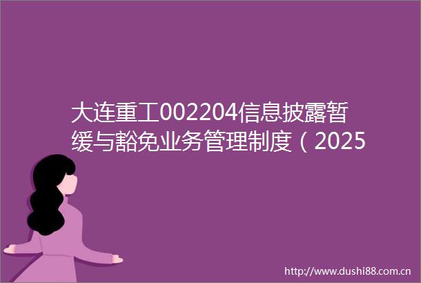 大连重工002204信息披露暂缓与豁免业务管理制度（2025年6月）